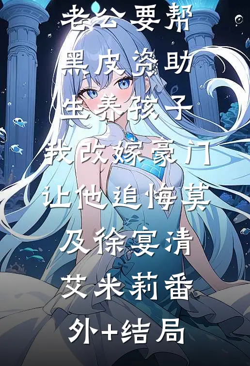 老公要帮黑皮资助生养孩子，我改嫁豪门让他追悔莫及徐宴清艾米莉(番外)+(结局)