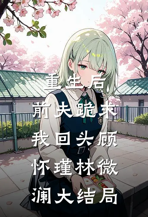 重生后，前夫跪求我回头顾怀瑾林微澜大结局
