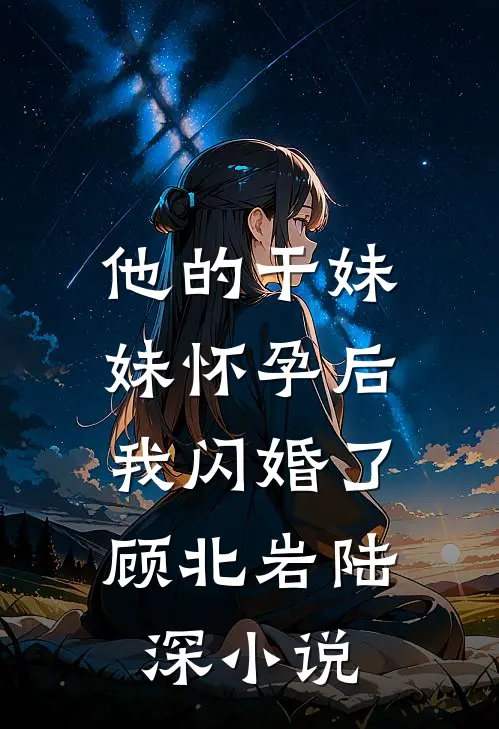 他的干妹妹怀孕后，我闪婚了顾北岩陆深小说