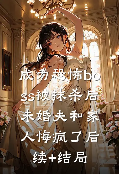 成为恐怖boss被抹杀后，未婚夫和家人悔疯了后续+结局