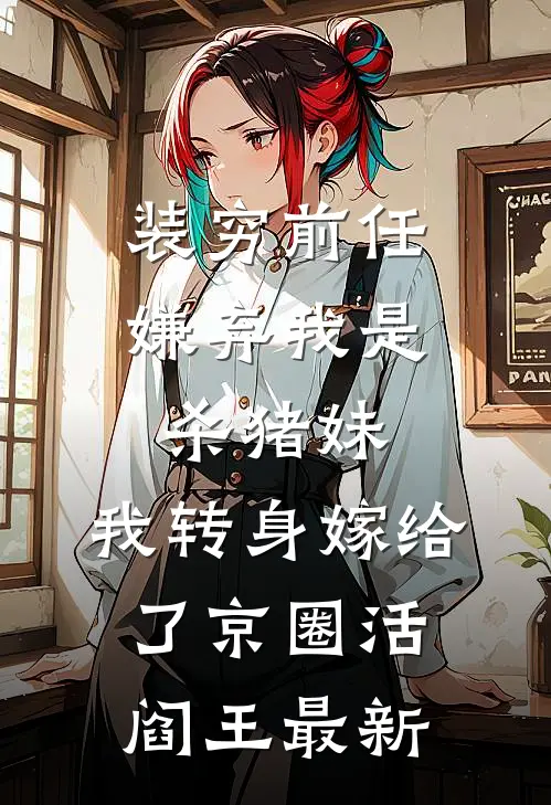 装穷前任嫌弃我是杀猪妹，我转身嫁给了京圈活阎王最新