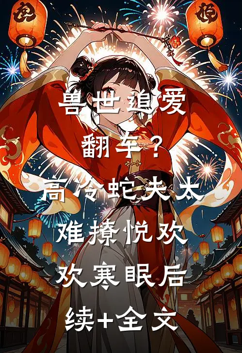兽世追爱翻车？高冷蛇夫太难撩悦欢欢寒眠后续+全文