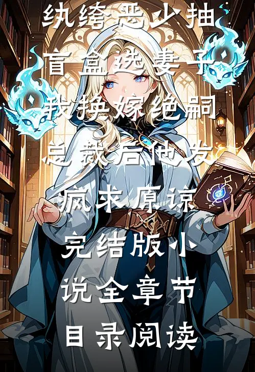 纨绔恶少抽盲盒选妻子，我换嫁绝嗣总裁后他发疯求原谅完结版小说全章节目录阅读