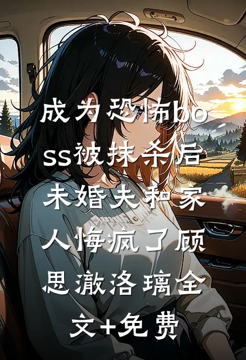 成为恐怖boss被抹杀后，未婚夫和家人悔疯了顾思澈洛璃全文+免费