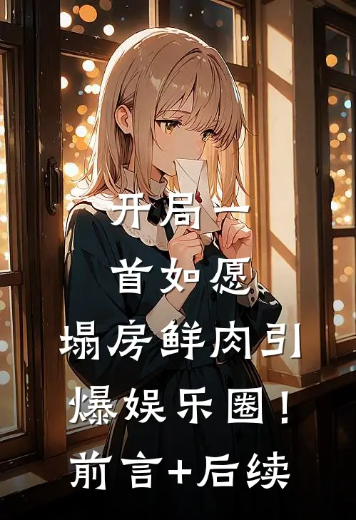 开局一首如愿，塌房鲜肉引爆娱乐圈！前言+后续