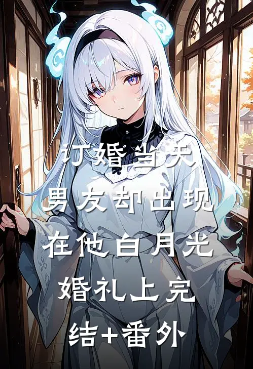 订婚当天，男友却出现在他白月光婚礼上完结+番外