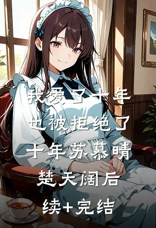 我爱了十年，也被拒绝了十年苏慕晴楚天阔后续+完结