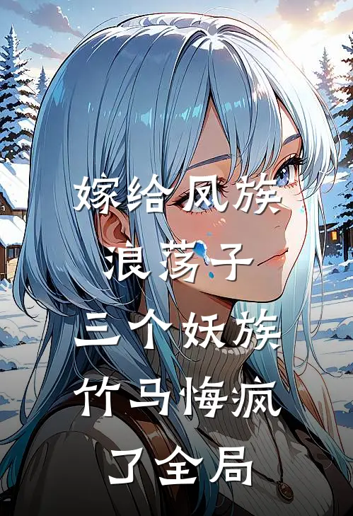 嫁给凤族浪荡子，三个妖族竹马悔疯了全局