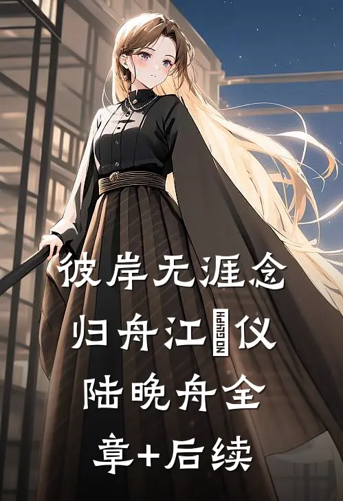 彼岸无涯念归舟江珺仪陆晚舟全章+后续