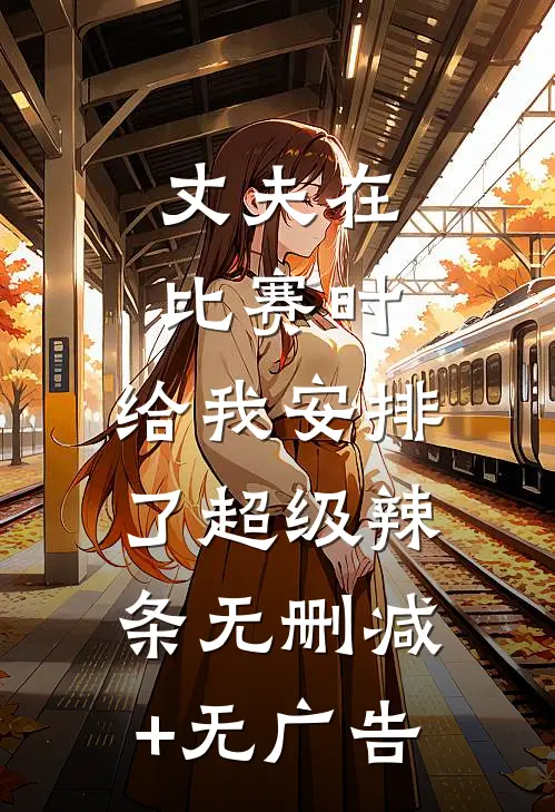 丈夫在比赛时，给我安排了超级辣条无删减+无广告