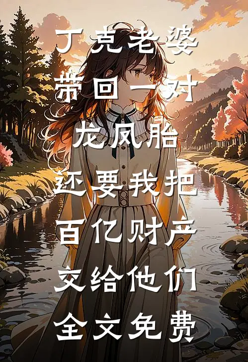 丁克老婆带回一对龙凤胎，还要我把百亿财产交给他们全文免费