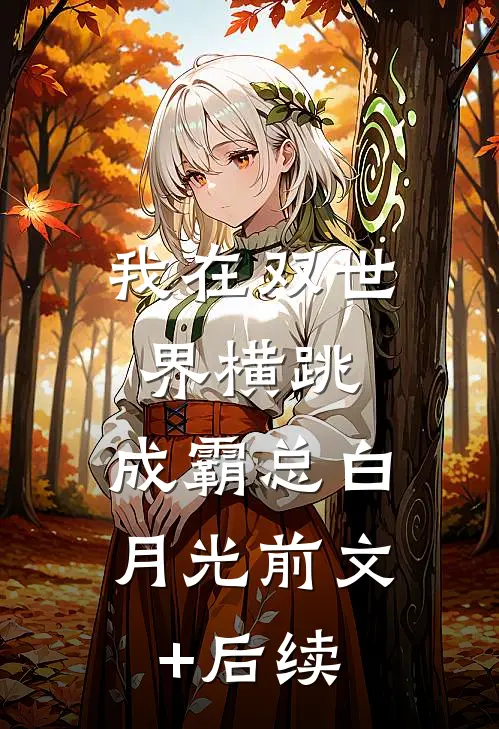 我在双世界横跳:成霸总白月光前文+后续