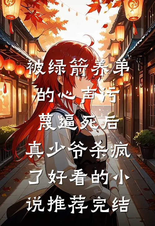 被绿箭养弟的心声污蔑逼死后，真少爷杀疯了好看的小说推荐完结