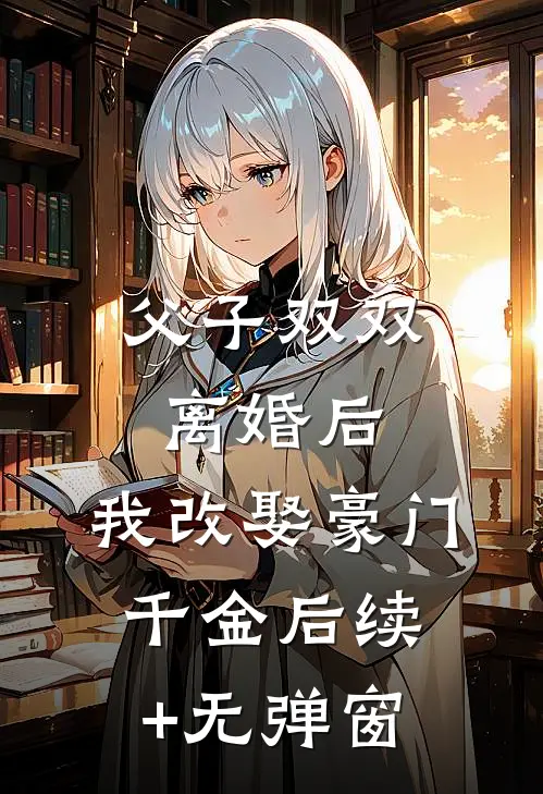 父子双双离婚后，我改娶豪门千金后续+无弹窗