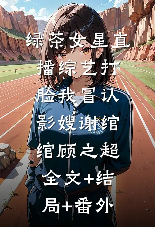 绿茶女星直播综艺打脸我冒认影嫂谢绾绾顾之超全文+结局+番外