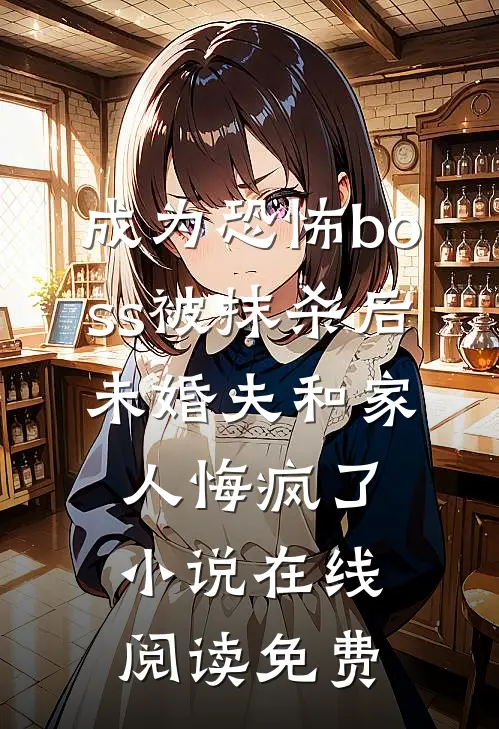 成为恐怖boss被抹杀后，未婚夫和家人悔疯了小说在线阅读免费