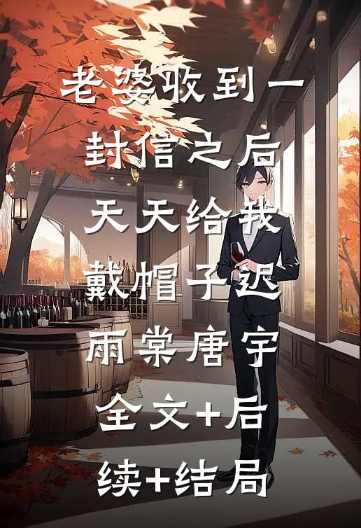 老婆收到一封信之后，天天给我戴帽子迟雨棠唐宇:全文+后续+结局