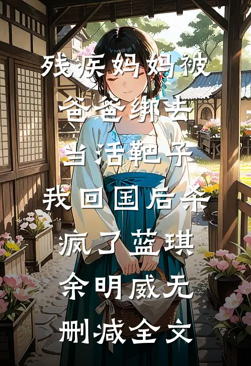 残疾妈妈被爸爸绑去当活靶子，我回国后杀疯了蓝琪余明威无删减全文
