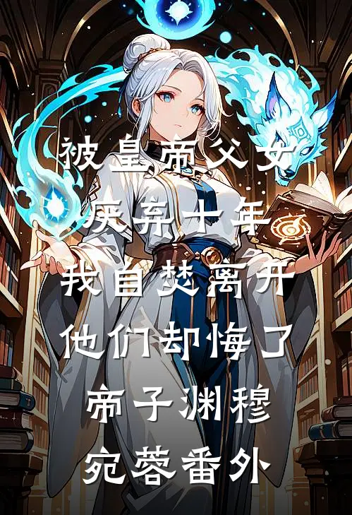 被皇帝父女厌弃十年，我自焚离开他们却悔了帝子渊穆宛蓉番外