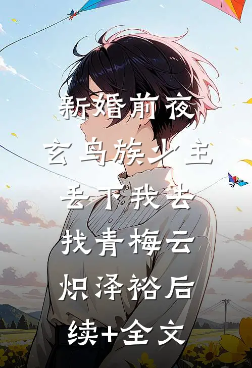 新婚前夜，玄鸟族少主丢下我去找青梅云炽泽裕后续+全文