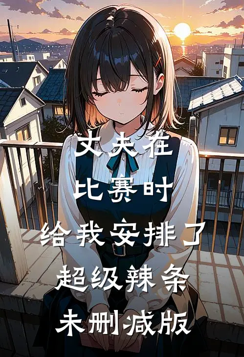 丈夫在比赛时，给我安排了超级辣条未删减版