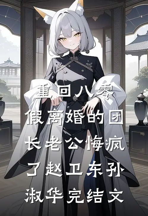 重回八零，假离婚的团长老公悔疯了赵卫东孙淑华完结文