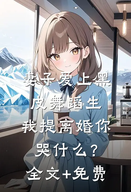 妻子爱上黑皮舞蹈生，我提离婚你哭什么？全文+免费