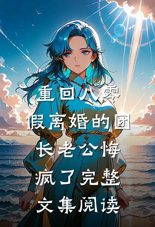 重回八零，假离婚的团长老公悔疯了完整文集阅读