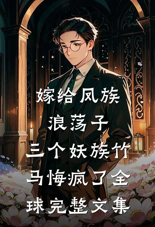 嫁给凤族浪荡子，三个妖族竹马悔疯了全球完整文集
