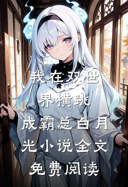 我在双世界横跳:成霸总白月光小说全文免费阅读