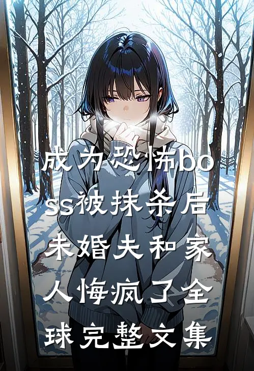 成为恐怖boss被抹杀后，未婚夫和家人悔疯了全球完整文集