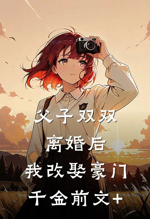 父子双双离婚后，我改娶豪门千金前文+