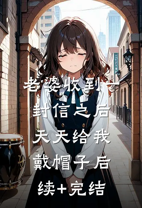 老婆收到一封信之后，天天给我戴帽子后续+完结