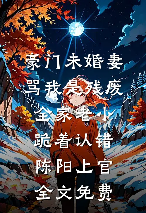 豪门未婚妻骂我是残废，全家老小跪着认错陈阳上官全文免费