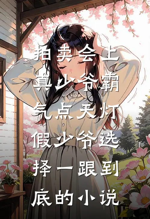 拍卖会上真少爷霸气点天灯，假少爷选择一跟到底的小说