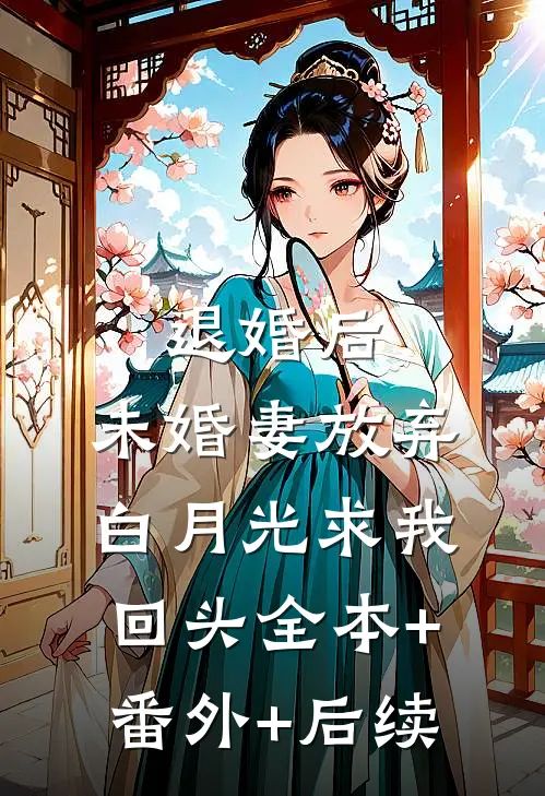 退婚后，未婚妻放弃白月光求我回头全本+番外+后续