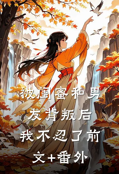 被闺蜜和男友背叛后，我不忍了前文+番外