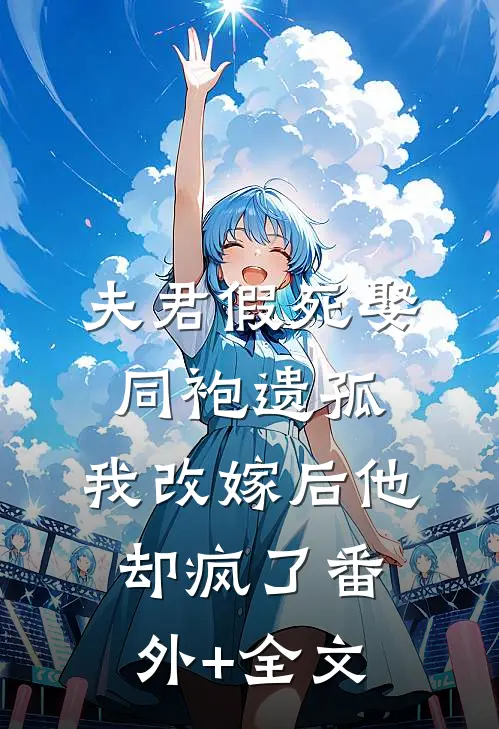 夫君假死娶同袍遗孤，我改嫁后他却疯了(番外)+(全文)