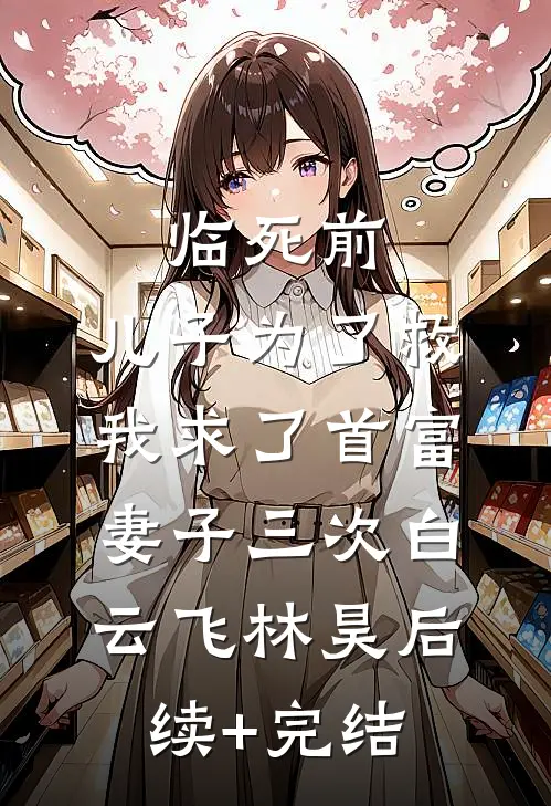 临死前，儿子为了救我求了首富妻子三次白云飞林昊后续+完结