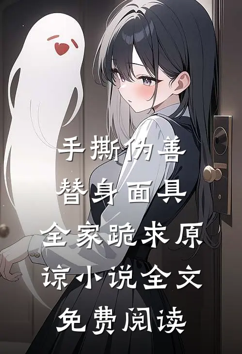 手撕伪善替身面具，全家跪求原谅小说全文免费阅读