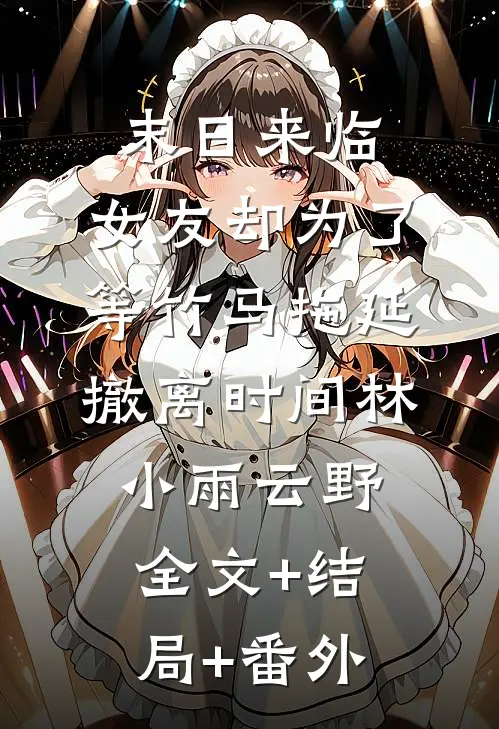 末日来临，女友却为了等竹马拖延撤离时间林小雨云野全文+结局+番外