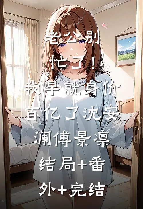 老公别忙了！我早就身价百亿了沈安澜傅景凛:结局+番外+完结