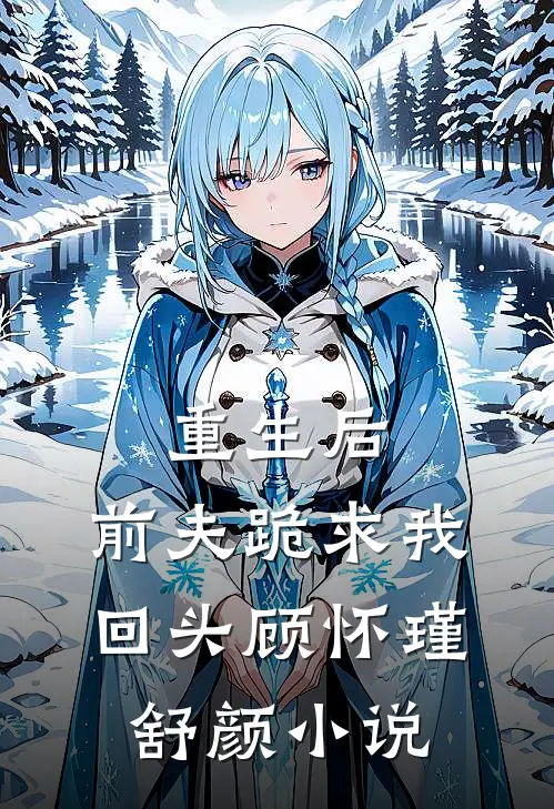 重生后，前夫跪求我回头顾怀瑾舒颜小说