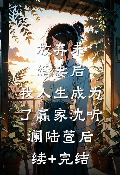 放弃未婚妻后，我人生成为了赢家沈听澜陆萱后续+完结