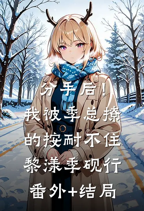分手后！我被季总撩的按耐不住黎漾季砚行(番外)+(结局)