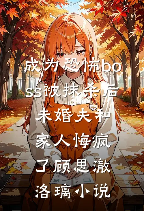 成为恐怖boss被抹杀后，未婚夫和家人悔疯了顾思澈洛璃小说