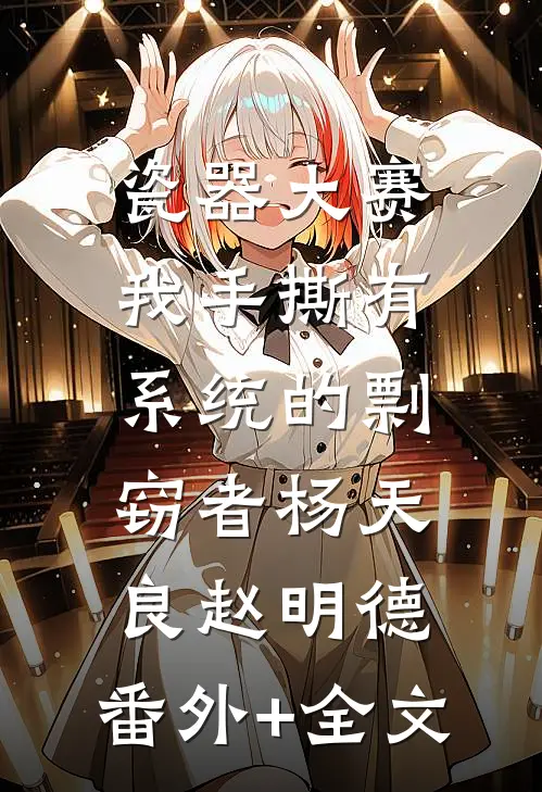 瓷器大赛，我手撕有系统的剽窃者杨天良赵明德:(番外)+(全文)