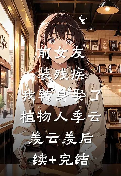 前女友装残疾，我转身娶了植物人季云羡云羡后续+完结
