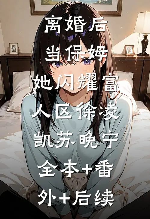 离婚后当保姆，她闪耀富人区徐凌凯苏晚宁:全本+番外+后续
