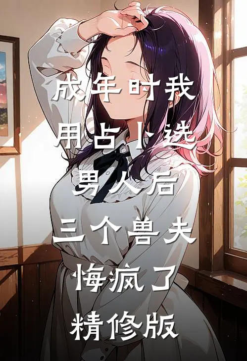 成年时我用占卜选男人后，三个兽夫悔疯了。精修版